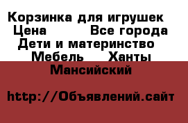 Корзинка для игрушек › Цена ­ 300 - Все города Дети и материнство » Мебель   . Ханты-Мансийский